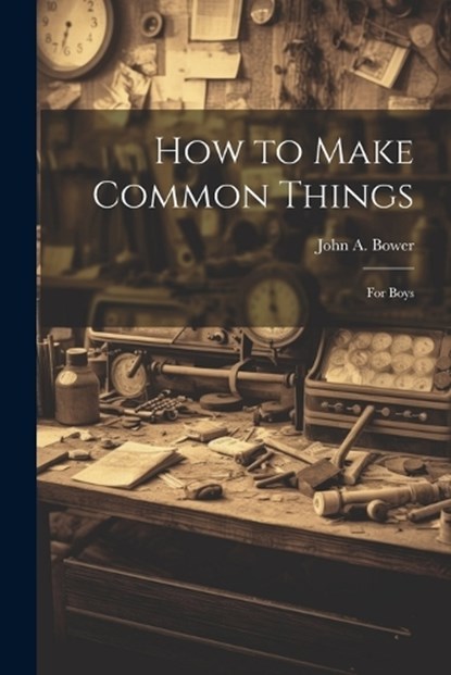How to Make Common Things: For Boys, John a. Bower - Paperback - 9781021716064