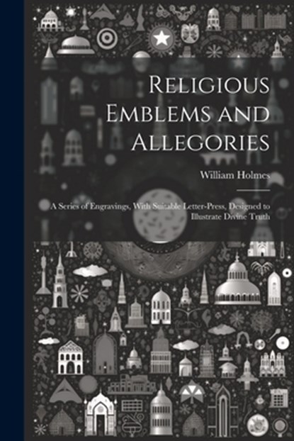 Religious Emblems and Allegories: A Series of Engravings, With Suitable Letter-Press, Designed to Illustrate Divine Truth, William Holmes - Paperback - 9781021718044