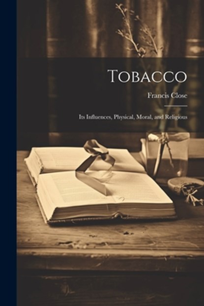 Tobacco: Its Influences, Physical, Moral, and Religious, Francis Close - Paperback - 9781021719355