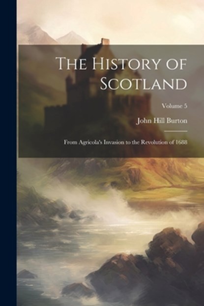 The History of Scotland: From Agricola's Invasion to the Revolution of 1688; Volume 5, John Hill Burton - Paperback - 9781021755742