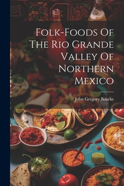 Folk-foods Of The Rio Grande Valley Of Northern Mexico, John Gregory Bourke - Paperback - 9781021767868