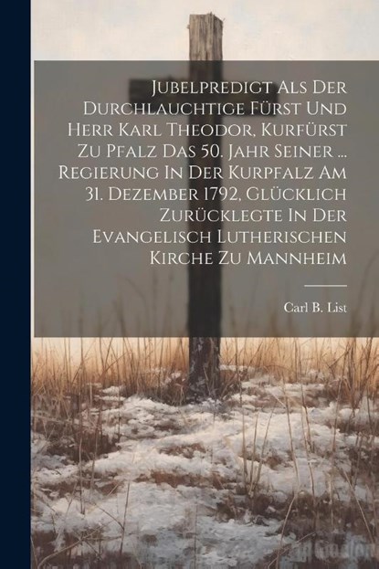 Jubelpredigt Als Der Durchlauchtige Fürst Und Herr Karl Theodor, Kurfürst Zu Pfalz Das 50. Jahr Seiner ... Regierung In Der Kurpfalz Am 31. Dezember 1, Carl B. List - Paperback - 9781021838735