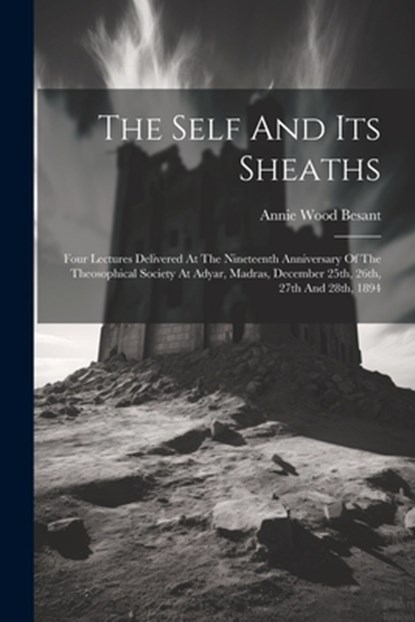 The Self And Its Sheaths: Four Lectures Delivered At The Nineteenth Anniversary Of The Theosophical Society At Adyar, Madras, December 25th, 26t, Annie Wood Besant - Paperback - 9781021854926
