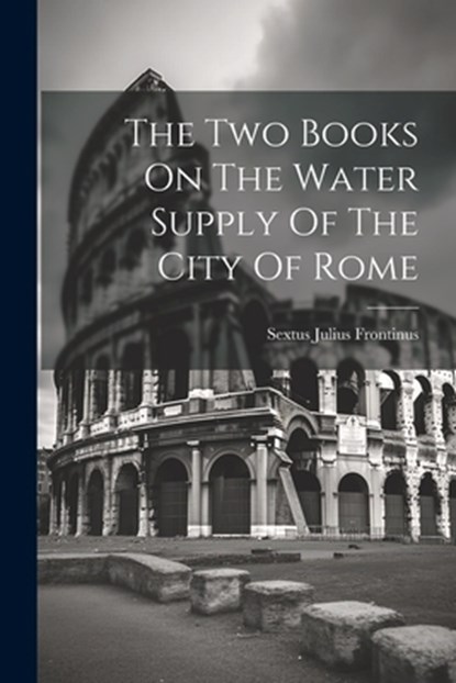 The Two Books On The Water Supply Of The City Of Rome, Sextus Julius Frontinus - Paperback - 9781021861894