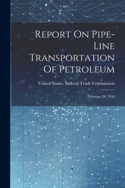 Report On Pipe-line Transportation Of Petroleum: February 28, 1916, United States Federal Trade Commission - Paperback - 9781021880581