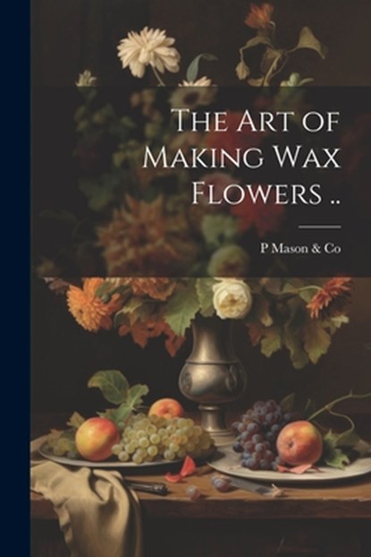 The art of Making wax Flowers .., P. Mason &. Co - Paperback - 9781021931856