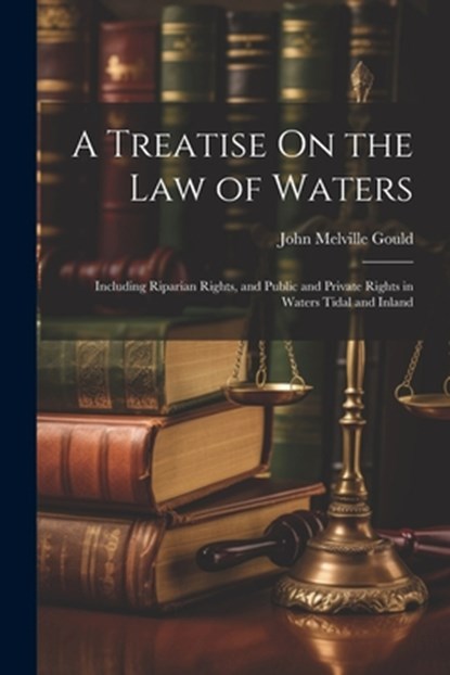 A Treatise On the Law of Waters: Including Riparian Rights, and Public and Private Rights in Waters Tidal and Inland, John Melville Gould - Paperback - 9781021934697