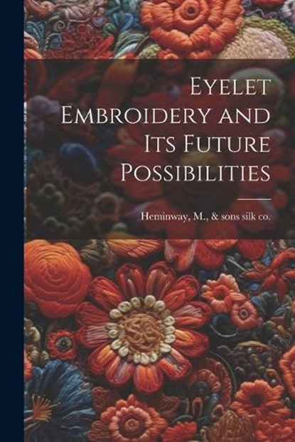 Eyelet Embroidery and its Future Possibilities, M. &. Sons Silk Co [From Old Heminway - Paperback - 9781021938169
