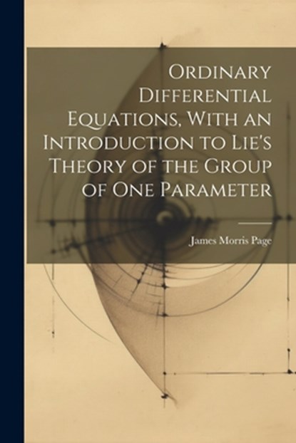 Ordinary Differential Equations, With an Introduction to Lie's Theory of the Group of one Parameter, James Morris Page - Paperback - 9781021947192