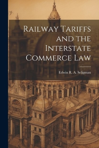 Railway Tariffs and the Interstate Commerce Law, Edwin R a Seligman - Paperback - 9781021961280