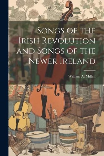 Songs of the Irish Revolution and Songs of the Newer Ireland, William A. Millen - Paperback - 9781022000896