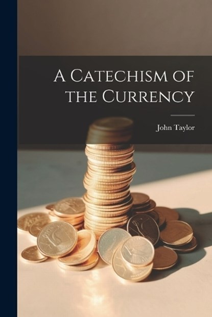 A Catechism of the Currency, Taylor John - Paperback - 9781022016545