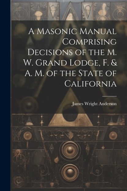 A Masonic Manual Comprising Decisions of the M. W. Grand Lodge, F. & A. M. of the State of California, James Wright Anderson - Paperback - 9781022019249