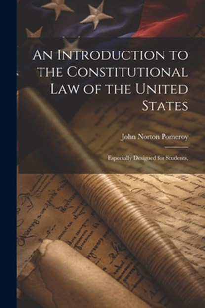 An Introduction to the Constitutional Law of the United States: Especially Designed for Students,, John Norton Pomeroy - Paperback - 9781022026582