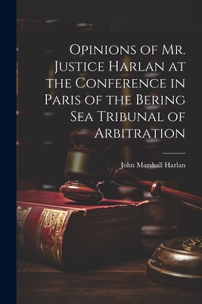 Opinions of Mr. Justice Harlan at the Conference in Paris of the Bering Sea Tribunal of Arbitration, John Marshall Harlan - Paperback - 9781022052154