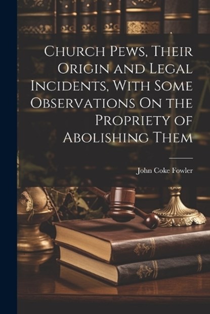 Church Pews, Their Origin and Legal Incidents, With Some Observations On the Propriety of Abolishing Them, John Coke Fowler - Paperback - 9781022054530