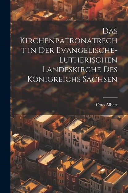 Das Kirchenpatronatrecht in der Evangelische-Lutherischen Landeskirche des Königreichs Sachsen, Otto Albert - Paperback - 9781022113565