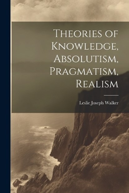 Theories of Knowledge, Absolutism, Pragmatism, Realism, Leslie Joseph Walker - Paperback - 9781022178809