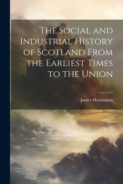 The Social and Industrial History of Scotland From the Earliest Times to the Union, James MacKinnon - Paperback - 9781022179059