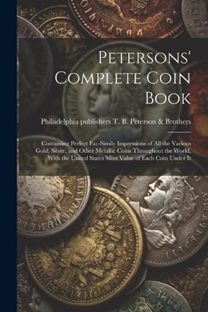 Petersons' Complete Coin Book: Containing Perfect Fac-simile Impressions of all the Various Gold, Silver, and Other Metallic Coins Throughout the Wor, Philadelphia T. B. Peterson &. Brothers - Paperback - 9781022217119