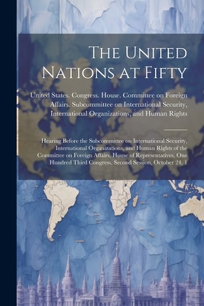 The United Nations at Fifty: Hearing Before the Subcommittee on International Security, International Organizations, and Human Rights of the Commit, United States Congress House Commi - Paperback - 9781022225602