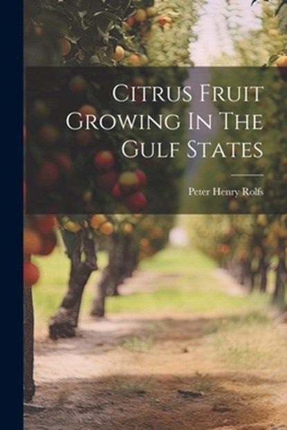 Citrus Fruit Growing In The Gulf States, Peter Henry Rolfs - Paperback - 9781022307872