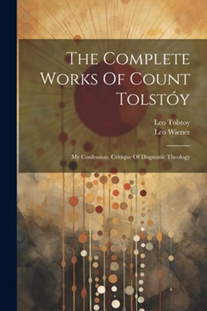 The Complete Works Of Count Tolstóy: My Confession. Critique Of Dogmatic Theology, Leo Tolstoy (Graf) - Paperback - 9781022331501