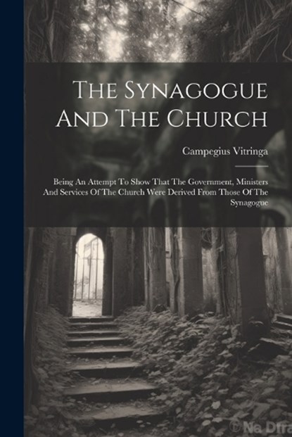 The Synagogue And The Church: Being An Attempt To Show That The Government, Ministers And Services Of The Church Were Derived From Those Of The Synago, Campegius Vitringa - Paperback - 9781022372627