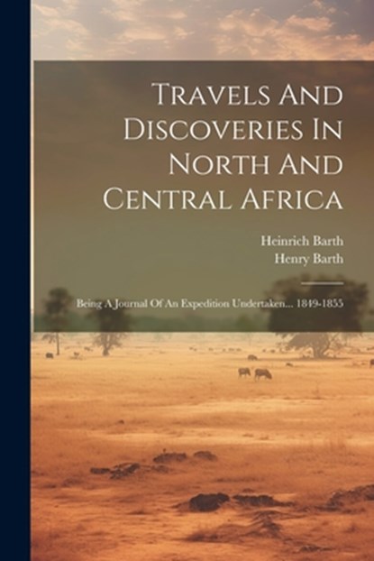 Travels And Discoveries In North And Central Africa: Being A Journal Of An Expedition Undertaken... 1849-1855, Heinrich Barth - Paperback - 9781022378612