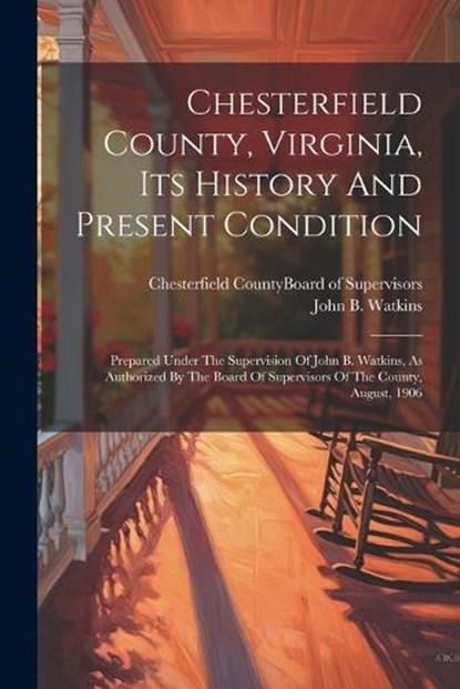 Chesterfield County, Virginia, Its History And Present Condition: Prepared Under The Supervision Of John B. Watkins, As Authorized By The Board Of Sup, John B. Watkins - Paperback - 9781022387621