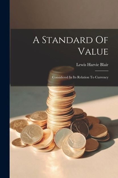 A Standard Of Value: Considered In Its Relation To Currency, Lewis Harvie Blair - Paperback - 9781022413344