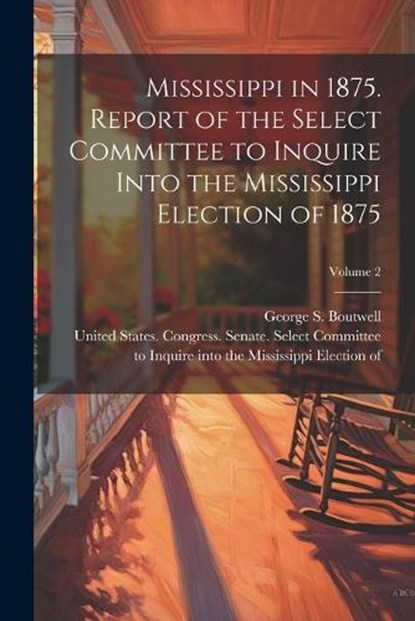 Mississippi in 1875. Report of the Select Committee to Inquire Into the Mississippi Election of 1875; Volume 2, United States Congress Senate Select - Paperback - 9781022444294