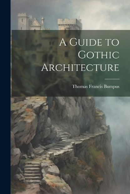 A Guide to Gothic Architecture, Thomas Francis Bumpus - Paperback - 9781022470880