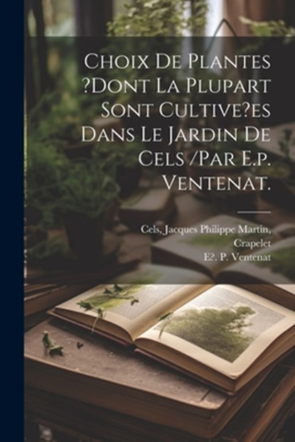 Choix De Plantes ?dont La Plupart Sont Cultive?es Dans Le Jardin De Cels /par E.p. Ventenat., Jacques Philippe Martin Cels - Paperback - 9781022616479