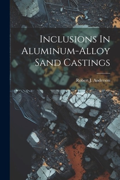 Inclusions In Aluminum-alloy Sand Castings, Robert J. Anderson - Paperback - 9781022641044