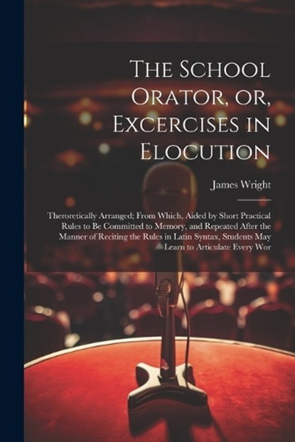 The School Orator, or, Excercises in Elocution, James Wright - Paperback - 9781022724259