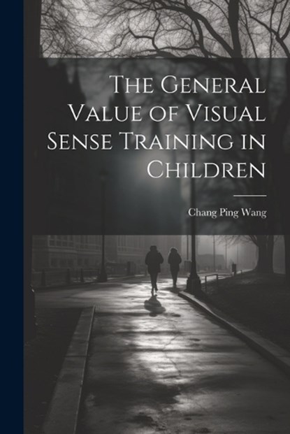 The General Value of Visual Sense Training in Children, Chang Ping Wang - Paperback - 9781022753174