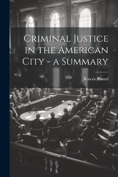 Criminal Justice in the American City - a Summary, Roscoe Pound - Paperback - 9781022764194