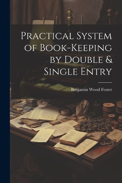 Practical System of Book-Keeping by Double & Single Entry, Benjamin Wood Foster - Paperback - 9781022791954