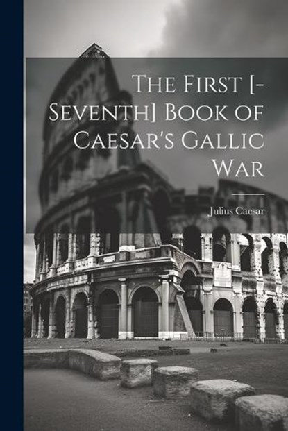 The First [-Seventh] Book of Caesar's Gallic War, Julius Caesar - Paperback - 9781022800335