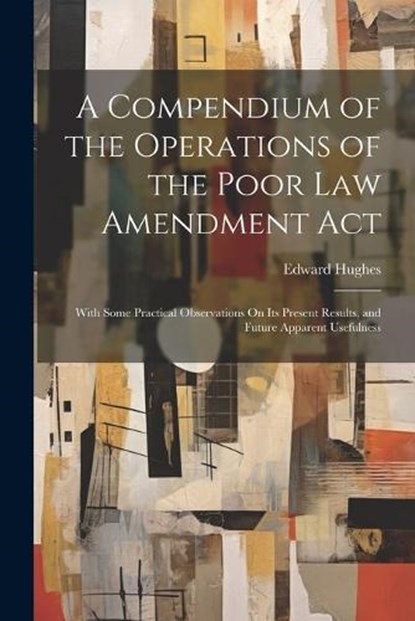 A Compendium of the Operations of the Poor Law Amendment Act, Edward Hughes - Paperback - 9781022801066