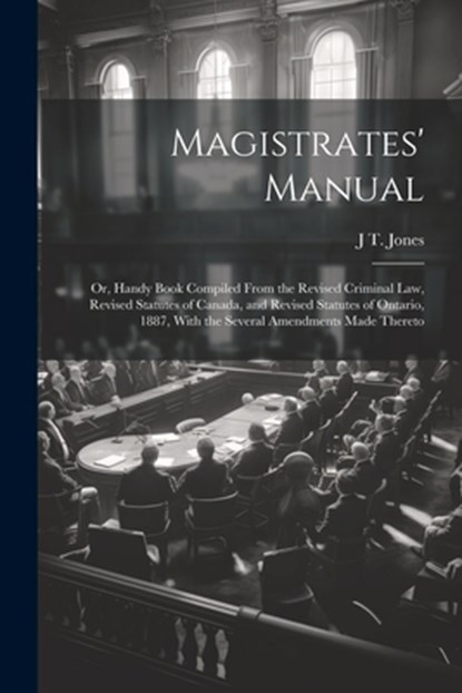 Magistrates' Manual; Or, Handy Book Compiled From the Revised Criminal Law, Revised Statutes of Canada, and Revised Statutes of Ontario, 1887, With th, J. T. Jones - Paperback - 9781022842434
