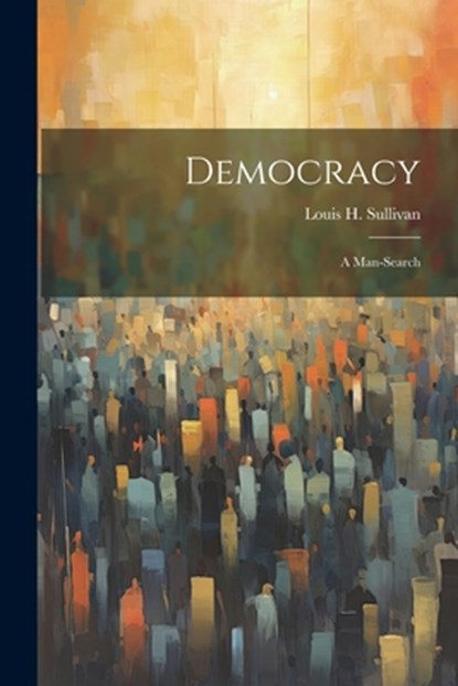 Democracy: a Man-search, Louis H. Sullivan - Paperback - 9781022887794