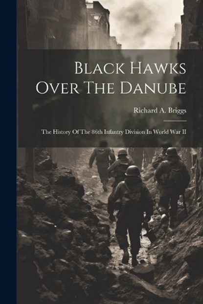 Black Hawks Over The Danube: The History Of The 86th Infantry Division In World War II, Richard a. (Richard Arthur) Briggs - Paperback - 9781022889989