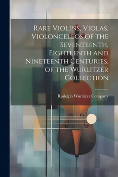 Rare Violins, Violas, Violoncellos of the Seventeenth, Eighteenth and Nineteenth Centuries, of the Wurlitzer Collection, Rudolph Wurlitzer Company - Paperback - 9781022893016
