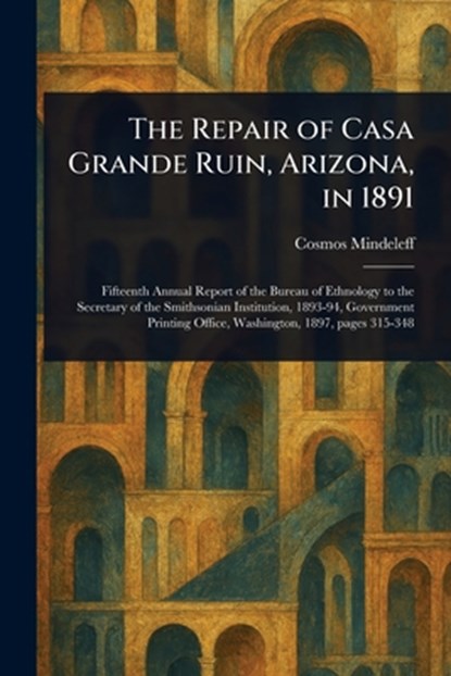 The Repair of Casa Grande Ruin, Arizona, in 1891, Cosmos Mindeleff - Paperback - 9781022916586