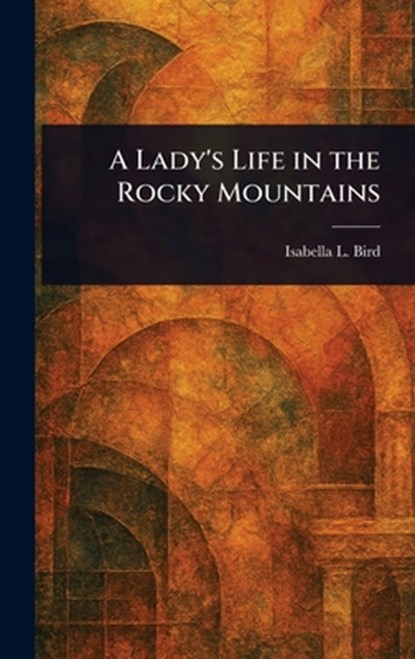 A Lady's Life in the Rocky Mountains, Isabella L. (Isabella Lucy) Bird - Gebonden - 9781022949287