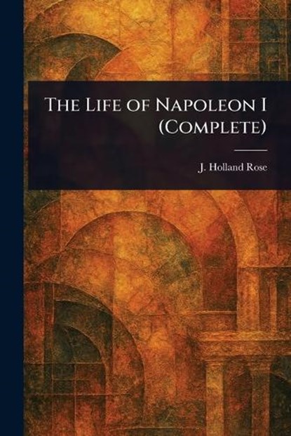 The Life of Napoleon I (Complete), J Holland (John Holland) Rose - Paperback - 9781022975828