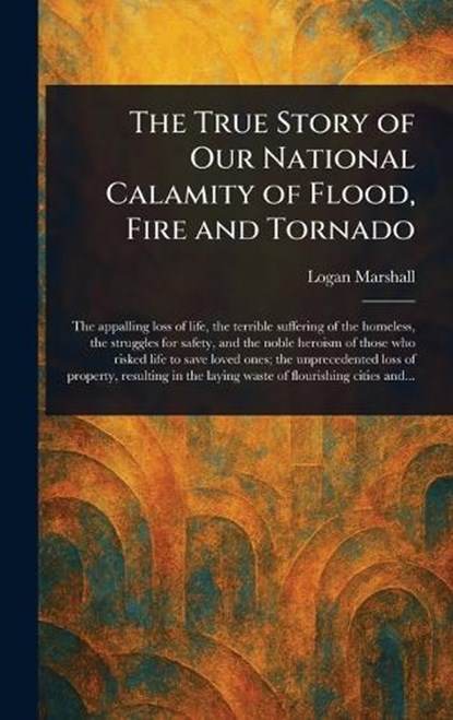 The True Story of Our National Calamity of Flood, Fire and Tornado, Logan Marshall - Gebonden - 9781023078184