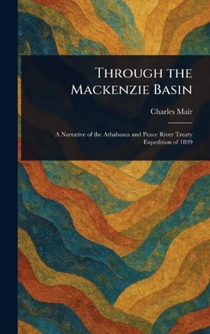 Through the Mackenzie Basin, Charles Mair - Gebonden - 9781023130301